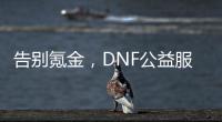 告别氪金，DNF公益服让你享受纯粹游戏快乐！