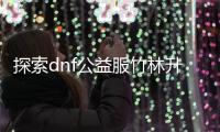 探索dnf公益服竹林升级的最佳方法