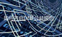 如何开启DNF公益服启示之夜副本