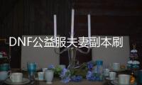 DNF公益服夫妻副本刷取方法与技巧