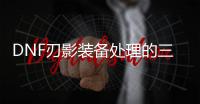 DNF刃影装备处理的三种有效方法
