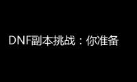 DNF副本挑战：你准备好了吗？
