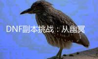 DNF副本挑战：从幽冥监狱到红玉的诅咒