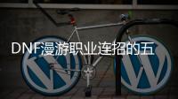 DNF漫游职业连招的五个简单步骤