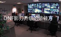 DNF影刃升级的最佳方法是什么？