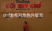 dnf发布网角色升级需要注意什么？