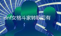 dnf女格斗家转职后有哪些优势？